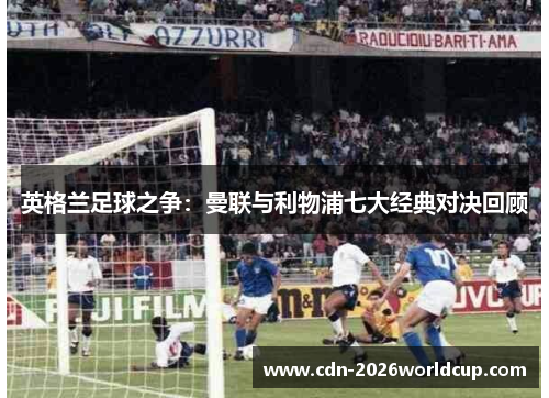 英格兰足球之争：曼联与利物浦七大经典对决回顾