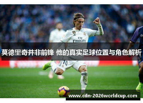 莫德里奇并非前锋 他的真实足球位置与角色解析