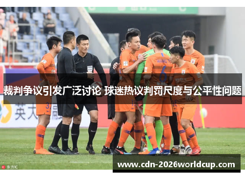 裁判争议引发广泛讨论 球迷热议判罚尺度与公平性问题 裁判争议引发广泛讨论 球迷热议判罚尺度与公平性问题