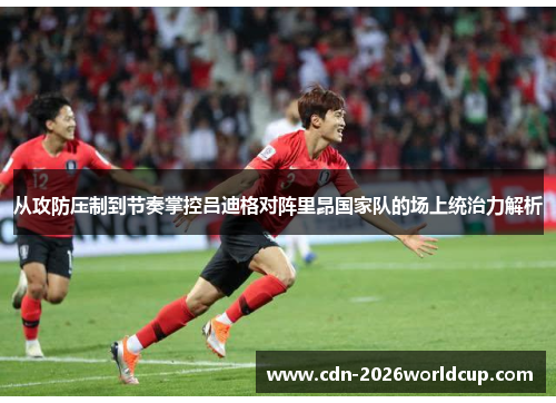 从攻防压制到节奏掌控吕迪格对阵里昂国家队的场上统治力解析