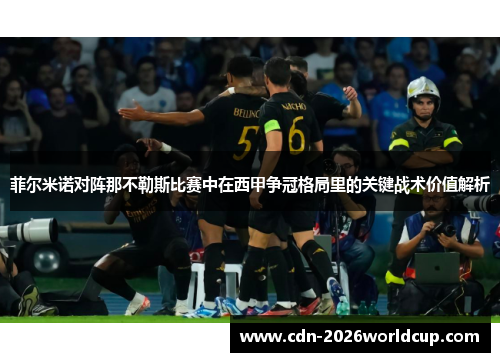 菲尔米诺对阵那不勒斯比赛中在西甲争冠格局里的关键战术价值解析