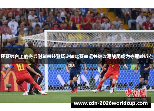 杯赛舞台上的奇兵时刻替补登场逆转比赛命运关键改写战局成为夺冠转折点