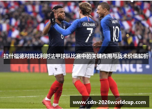 拉什福德对阵比利时法甲球队比赛中的关键作用与战术价值解析