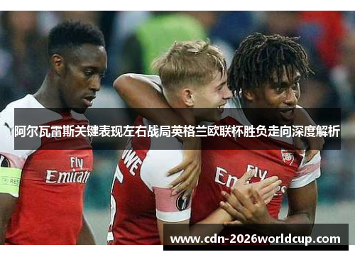 阿尔瓦雷斯关键表现左右战局英格兰欧联杯胜负走向深度解析