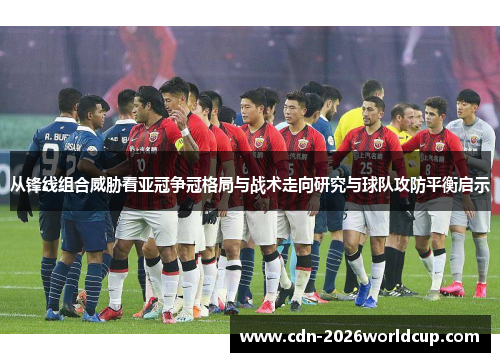 从锋线组合威胁看亚冠争冠格局与战术走向研究与球队攻防平衡启示