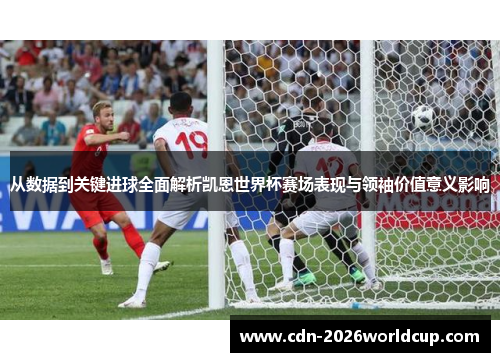 从数据到关键进球全面解析凯恩世界杯赛场表现与领袖价值意义影响