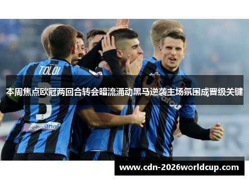 本周焦点欧冠两回合转会暗流涌动黑马逆袭主场氛围成晋级关键