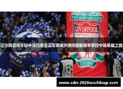 切尔西豪赌年轻中场拉维亚蓝军重建关键拼图新赛季掌控中场希望之路