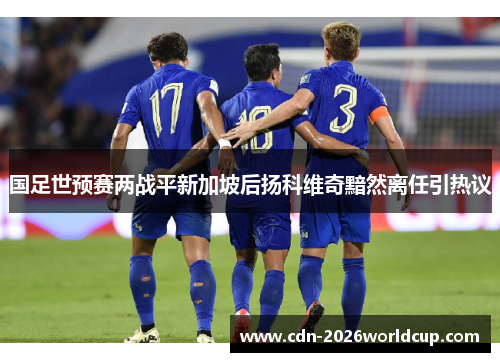 国足世预赛两战平新加坡后扬科维奇黯然离任引热议 国足世预赛两战平新加坡后扬科维奇黯然离任引热议