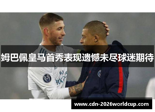 姆巴佩皇马首秀表现遗憾未尽球迷期待