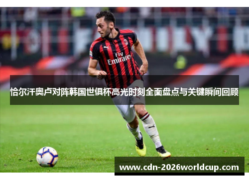 恰尔汗奥卢对阵韩国世俱杯高光时刻全面盘点与关键瞬间回顾