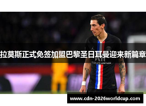 拉莫斯正式免签加盟巴黎圣日耳曼迎来新篇章 拉莫斯正式免签加盟巴黎圣日耳曼迎来新篇章