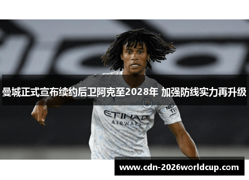 曼城正式宣布续约后卫阿克至2028年 加强防线实力再升级