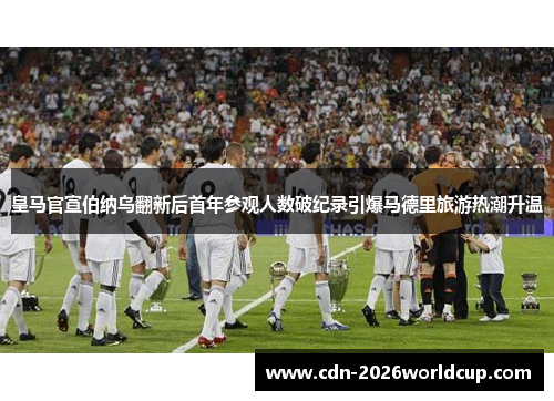 皇马官宣伯纳乌翻新后首年参观人数破纪录引爆马德里旅游热潮升温