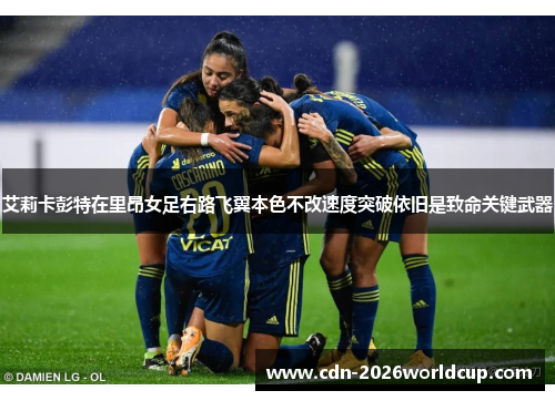 艾莉卡彭特在里昂女足右路飞翼本色不改速度突破依旧是致命关键武器 艾莉卡彭特在里昂女足右路飞翼本色不改速度突破依旧是致命关键武器
