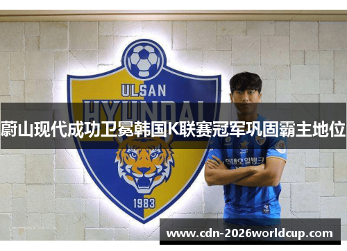 蔚山现代成功卫冕韩国K联赛冠军巩固霸主地位 蔚山现代成功卫冕韩国K联赛冠军巩固霸主地位
