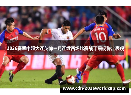 2026赛季中超大连英博三月连续两场比赛战平展现稳定表现 2026赛季中超大连英博三月连续两场比赛战平展现稳定表现