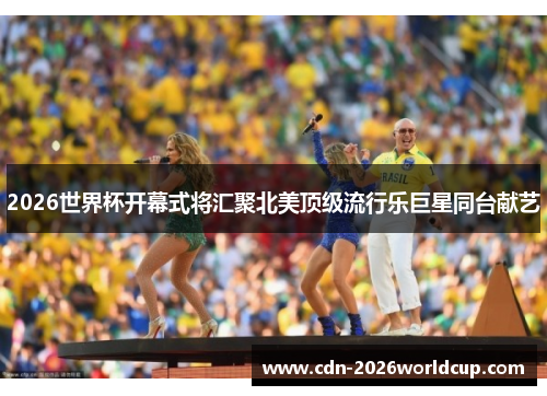 2026世界杯开幕式将汇聚北美顶级流行乐巨星同台献艺 2026世界杯开幕式将汇聚北美顶级流行乐巨星同台献艺
