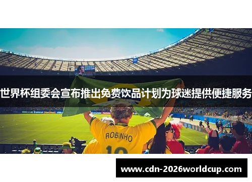 世界杯组委会宣布推出免费饮品计划为球迷提供便捷服务 世界杯组委会宣布推出免费饮品计划为球迷提供便捷服务