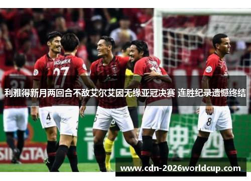 利雅得新月两回合不敌艾尔艾因无缘亚冠决赛 连胜纪录遗憾终结