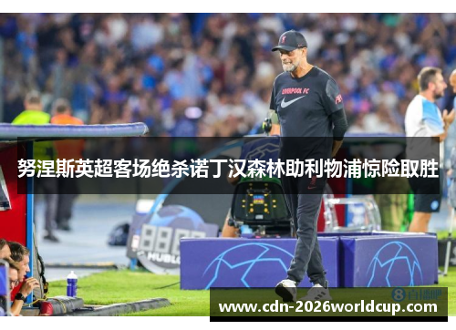 努涅斯英超客场绝杀诺丁汉森林助利物浦惊险取胜 努涅斯英超客场绝杀诺丁汉森林助利物浦惊险取胜