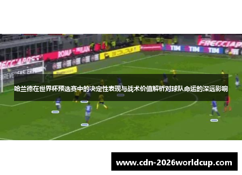 哈兰德在世界杯预选赛中的决定性表现与战术价值解析对球队命运的深远影响