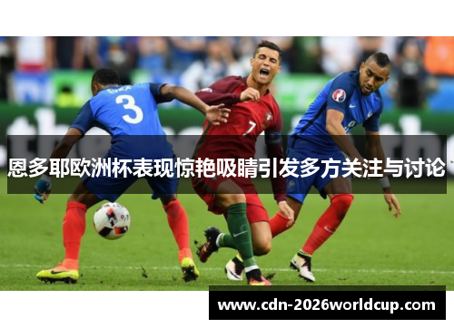 恩多耶欧洲杯表现惊艳吸睛引发多方关注与讨论