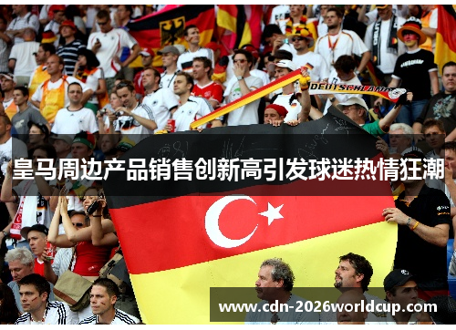 皇马周边产品销售创新高引发球迷热情狂潮