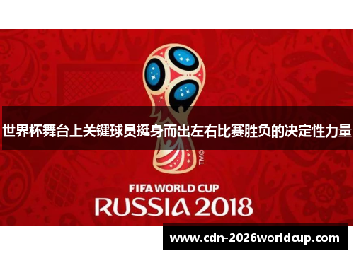 世界杯舞台上关键球员挺身而出左右比赛胜负的决定性力量