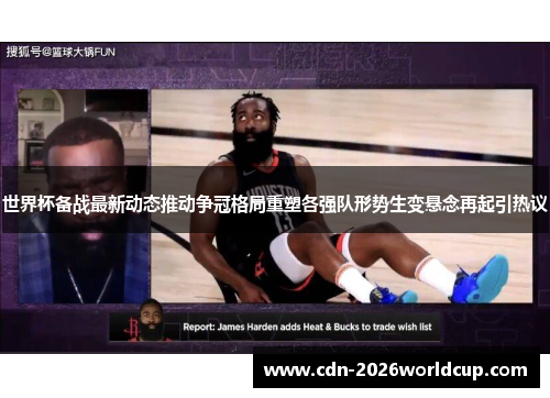 世界杯备战最新动态推动争冠格局重塑各强队形势生变悬念再起引热议