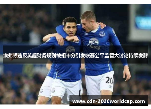 埃弗顿违反英超财务规则被扣十分引发联赛公平监管大讨论持续发酵 埃弗顿违反英超财务规则被扣十分引发联赛公平监管大讨论持续发酵